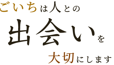 ごいちは人との出会いを大切にします