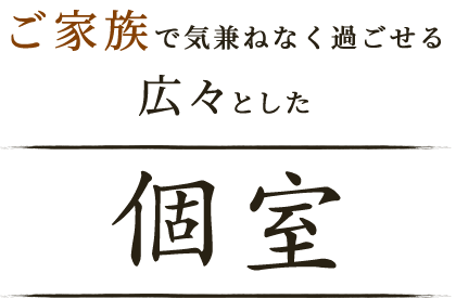 ご家族で気兼ねなく過ごせる広々とした個室