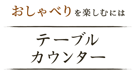 おしゃべりを楽しむにはテーブル・カウンター